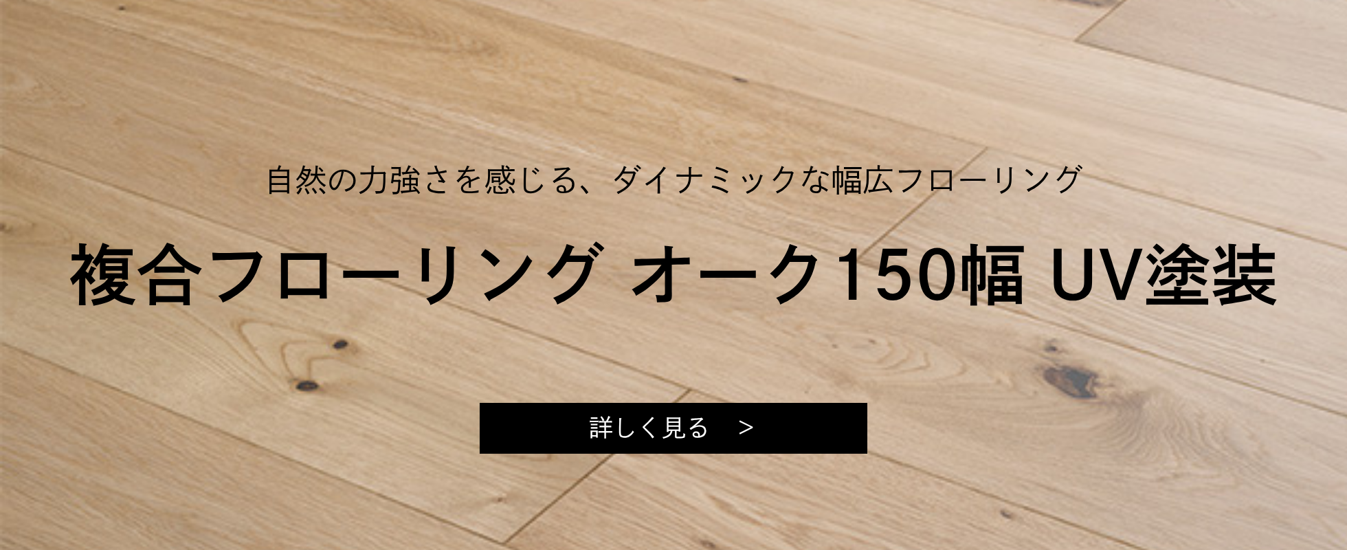 複合フローリング オーク150幅 UV塗装 自然の力強さを感じる、ダイナミックな幅広フローリング/